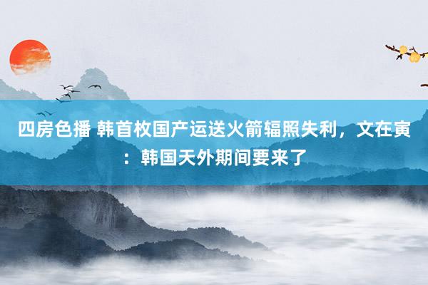 四房色播 韩首枚国产运送火箭辐照失利，文在寅：韩国天外期间要来了