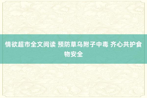 情欲超市全文阅读 预防草乌附子中毒 齐心共护食物安全