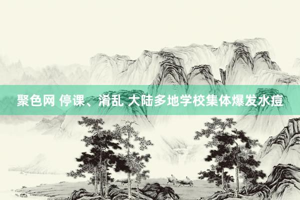 聚色网 停课、淆乱 大陆多地学校集体爆发水痘