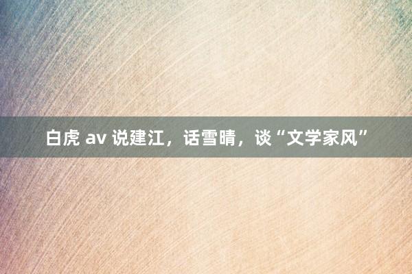 白虎 av 说建江，话雪晴，谈“文学家风”