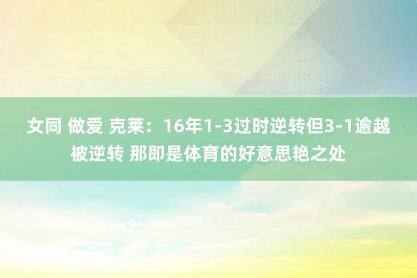 女同 做爱 克莱：16年1-3过时逆转但3-1逾越被逆转 那即是体育的好意思艳之处