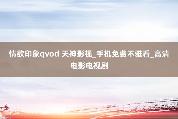 情欲印象qvod 天神影视_手机免费不雅看_高清电影电视剧