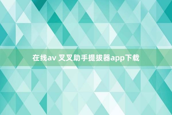 在线av 叉叉助手提拔器app下载