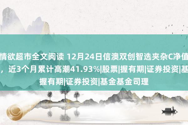 情欲超市全文阅读 12月24日信澳双创智选夹杂C净值增长1.38%，近3个月累计高潮41.93%|股票|握有期|证券投资|基金基金司理