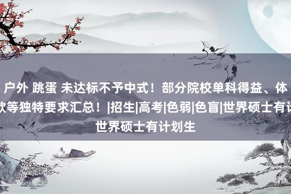 户外 跳蛋 未达标不予中式！部分院校单科得益、体魄条款等独特要求汇总！|招生|高考|色弱|色盲|世界硕士有计划生